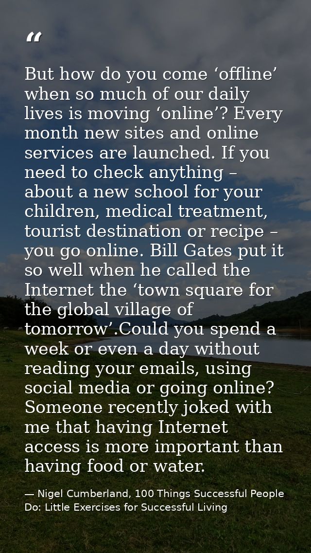 But how do you come ‘offline’ when so much of our daily lives is moving ‘online’? Every month new sites and online servi — Nigel Cumberland, 100 Things Successful People Do: Little Exercises for Successful Living