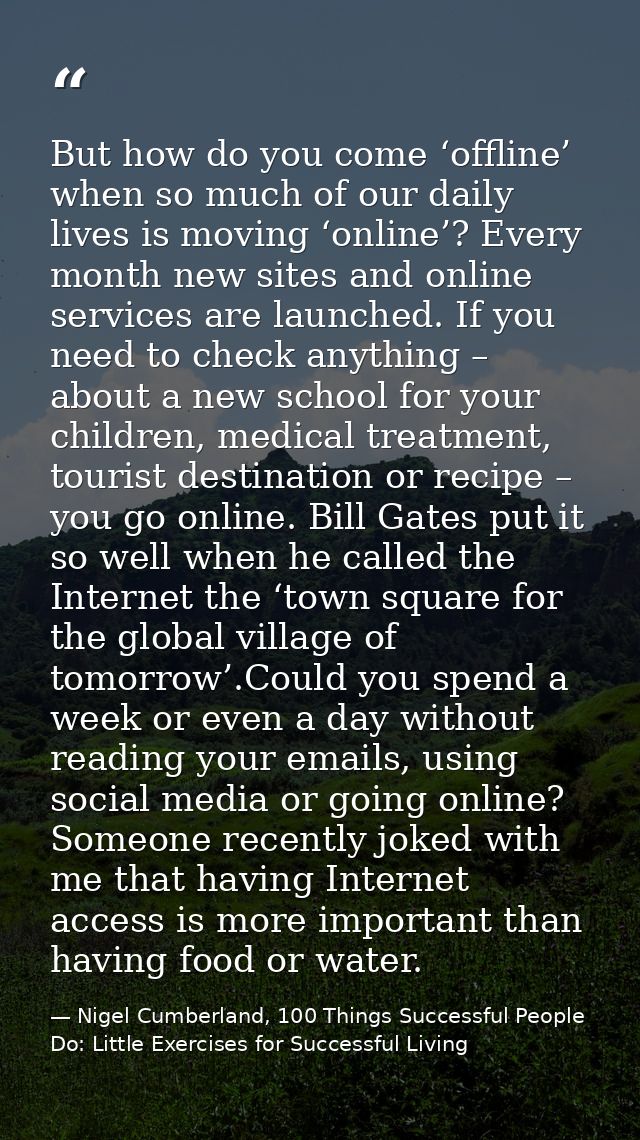 But how do you come ‘offline’ when so much of our daily lives is moving ‘online’? Every month new sites and online servi — Nigel Cumberland, 100 Things Successful People Do: Little Exercises for Successful Living