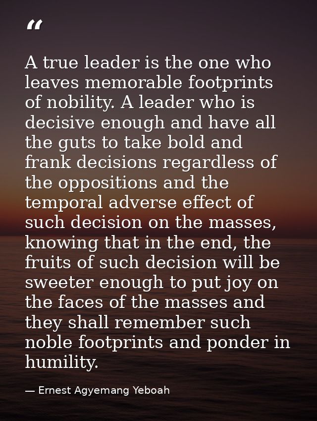 A true leader is the one who leaves memorable footprints of nobility. A leader who is decisive enough and have all the g — Ernest Agyemang Yeboah