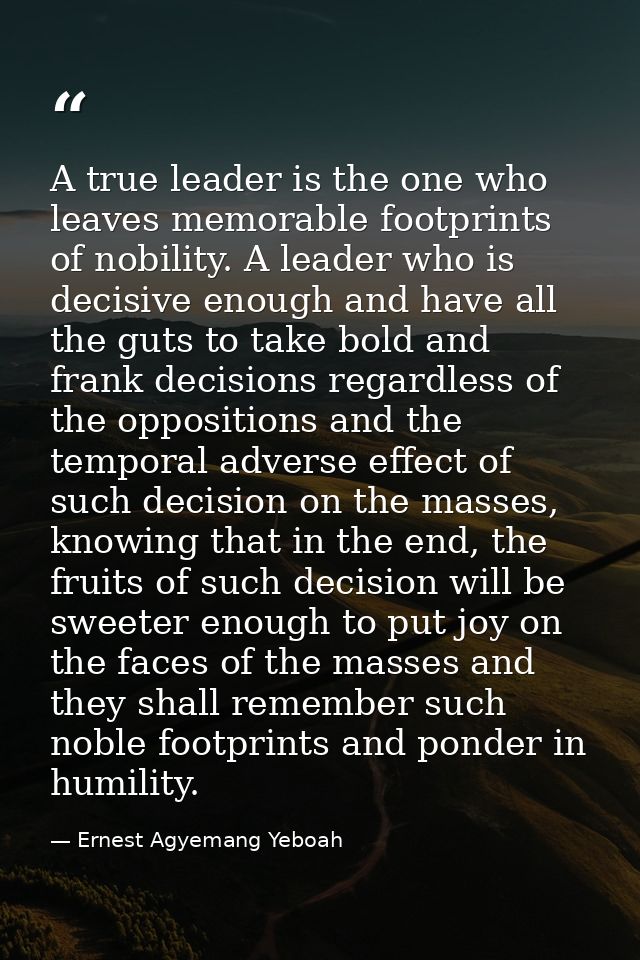 A true leader is the one who leaves memorable footprints of nobility. A leader who is decisive enough and have all the g — Ernest Agyemang Yeboah