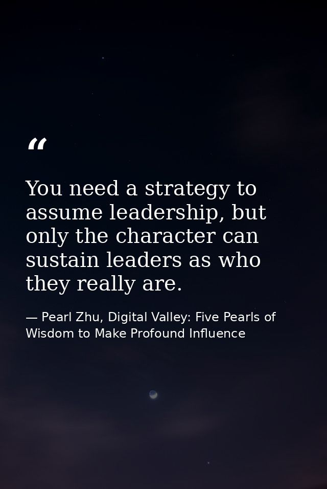 You need a strategy to assume leadership, but only the character can sustain leaders as who they really are. — Pearl Zhu, Digital Valley: Five Pearls of Wisdom to Make Profound Influence