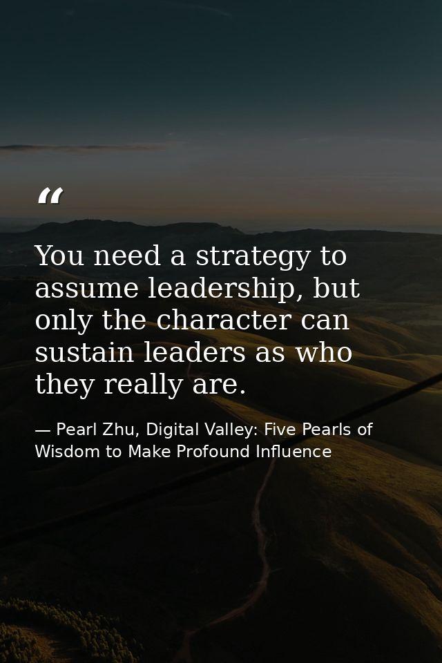 You need a strategy to assume leadership, but only the character can sustain leaders as who they really are. — Pearl Zhu, Digital Valley: Five Pearls of Wisdom to Make Profound Influence