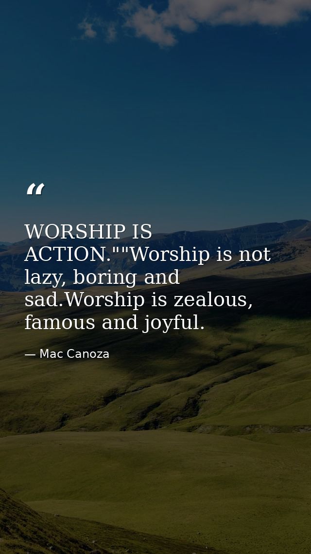 WORSHIP IS ACTION.""Worship is not lazy, boring and sad.Worship is zealous, famous and joyful. — Mac Canoza