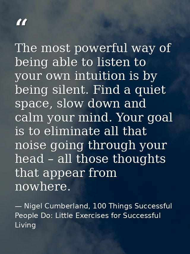 The most powerful way of being able to listen to your own intuition is by being silent. Find a quiet space, slow down an — Nigel Cumberland, 100 Things Successful People Do: Little Exercises for Successful Living