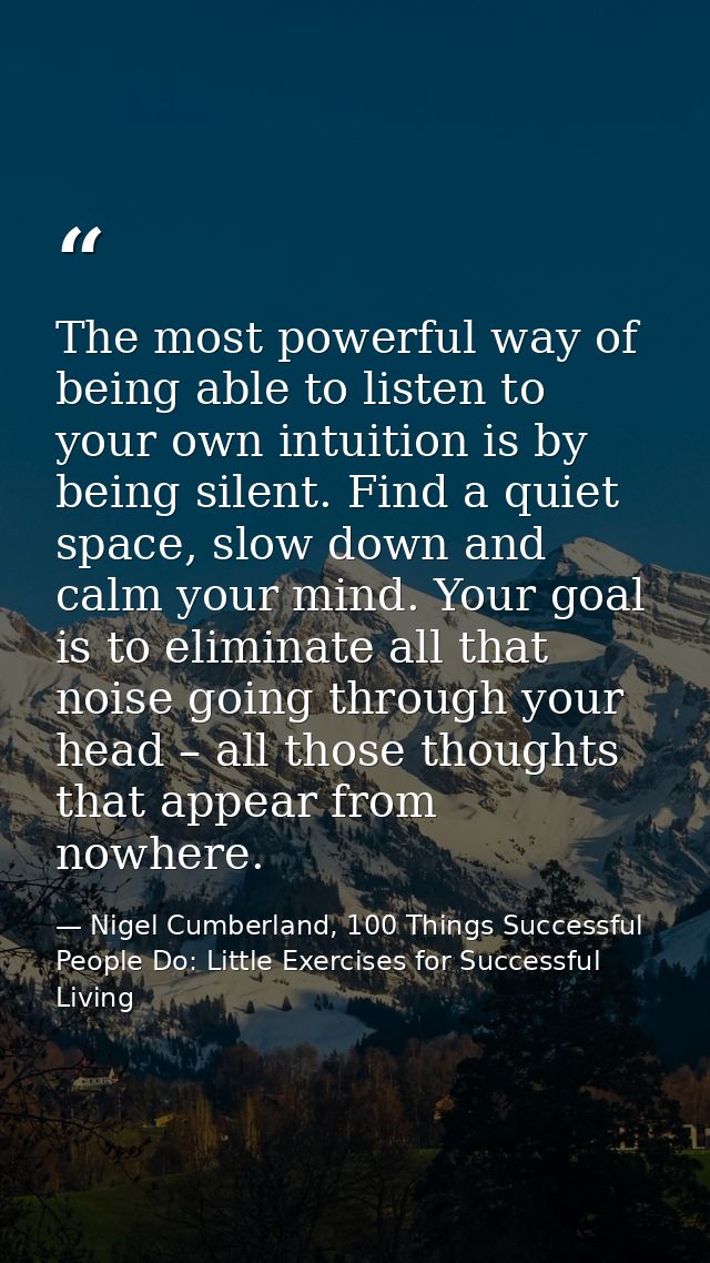 The most powerful way of being able to listen to your own intuition is by being silent. Find a quiet space, slow down an — Nigel Cumberland, 100 Things Successful People Do: Little Exercises for Successful Living