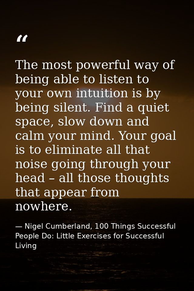 The most powerful way of being able to listen to your own intuition is by being silent. Find a quiet space, slow down an — Nigel Cumberland, 100 Things Successful People Do: Little Exercises for Successful Living