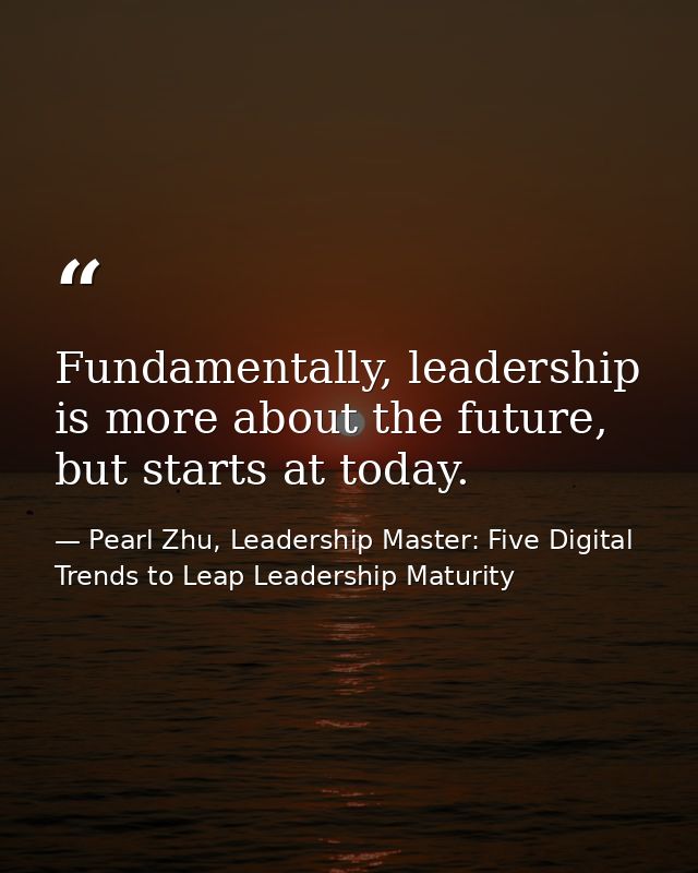 Fundamentally, leadership is more about the future, but starts at today. — Pearl Zhu, Leadership Master: Five Digital Trends to Leap Leadership Maturity
