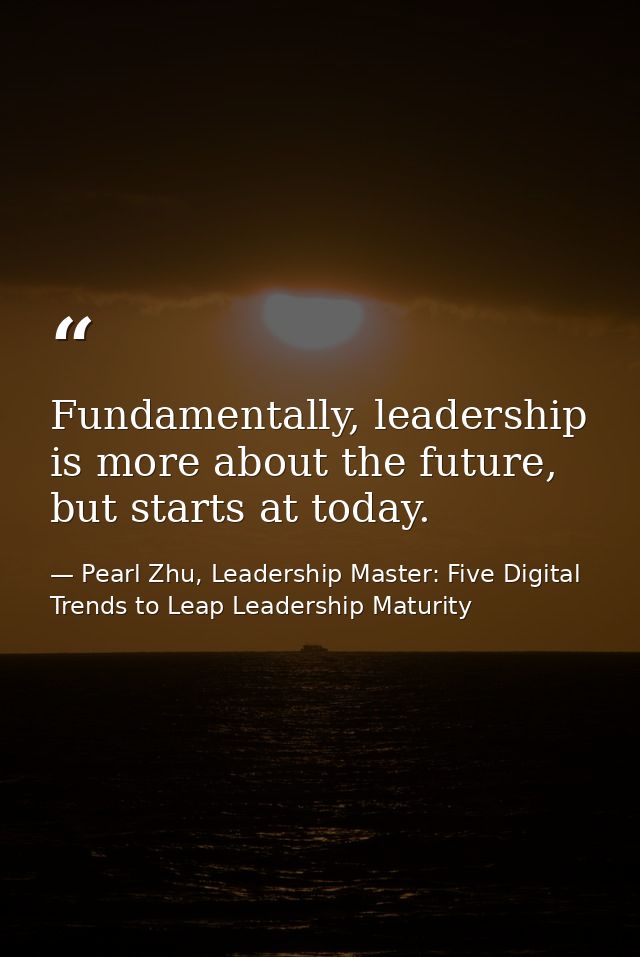 Fundamentally, leadership is more about the future, but starts at today. — Pearl Zhu, Leadership Master: Five Digital Trends to Leap Leadership Maturity