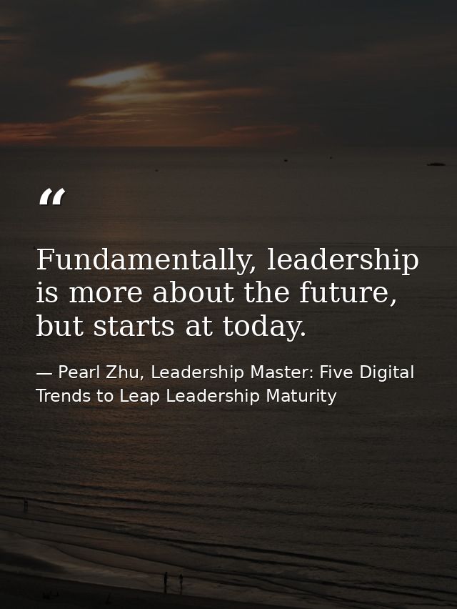 Fundamentally, leadership is more about the future, but starts at today. — Pearl Zhu, Leadership Master: Five Digital Trends to Leap Leadership Maturity