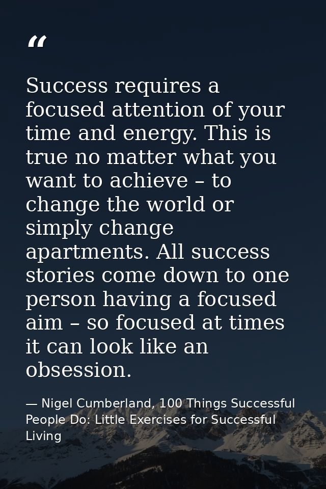 Success requires a focused attention of your time and energy. This is true no matter what you want to achieve – to chang — Nigel Cumberland, 100 Things Successful People Do: Little Exercises for Successful Living