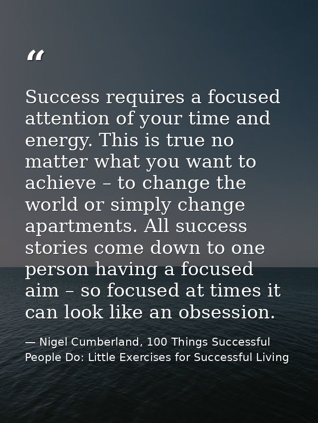 Success requires a focused attention of your time and energy. This is true no matter what you want to achieve – to chang — Nigel Cumberland, 100 Things Successful People Do: Little Exercises for Successful Living