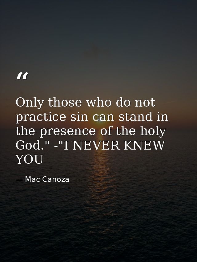 Only those who do not practice sin can stand in the presence of the holy God." -"I NEVER KNEW YOU — Mac Canoza