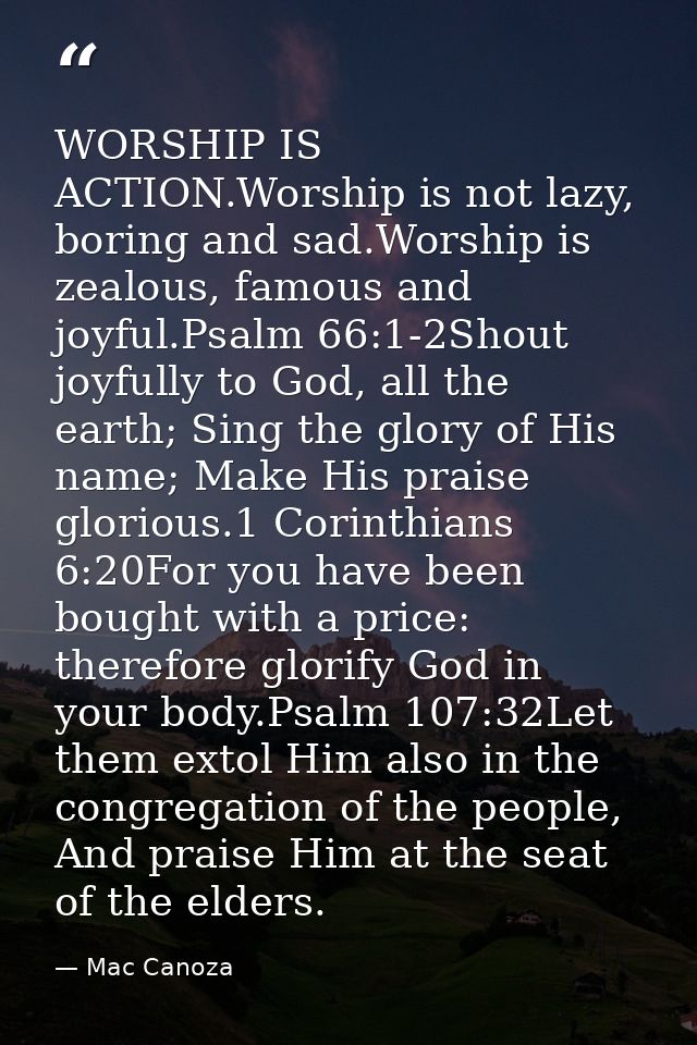 WORSHIP IS ACTION.Worship is not lazy, boring and sad.Worship is zealous, famous and joyful.Psalm 66:1-2Shout joyfully t — Mac Canoza