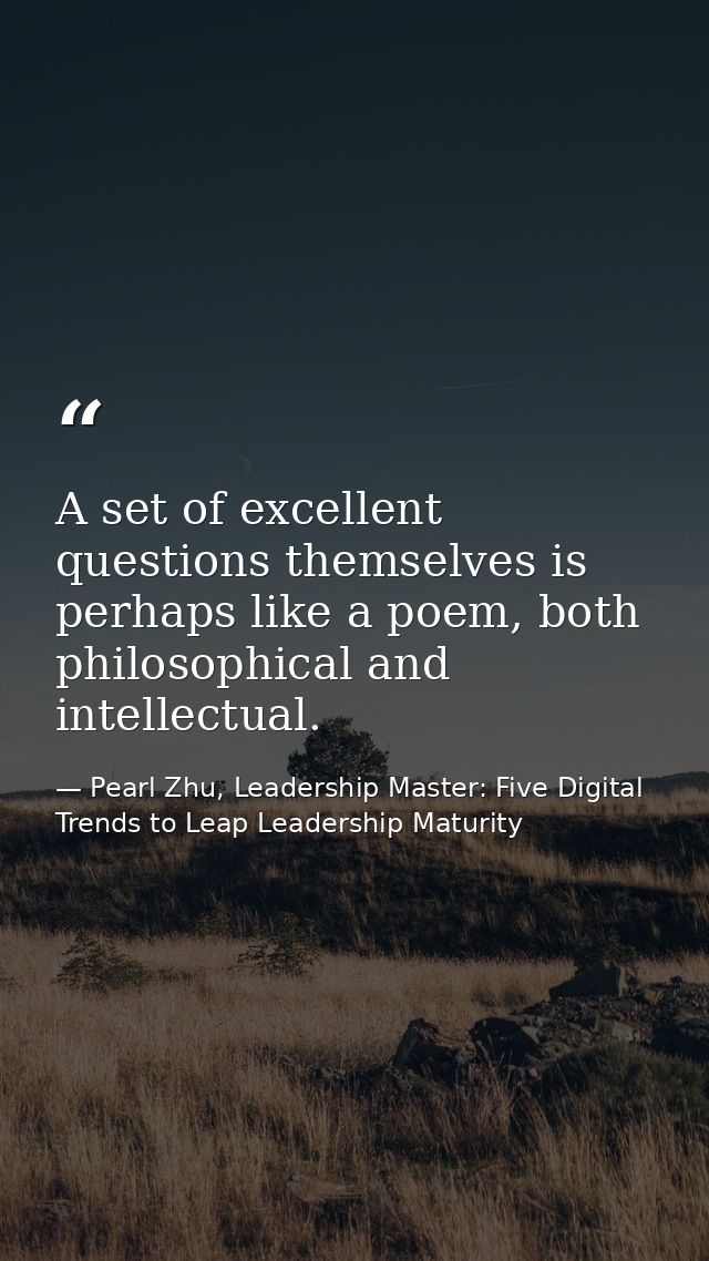 A set of excellent questions themselves is perhaps like a poem, both philosophical and intellectual. — Pearl Zhu, Leadership Master: Five Digital Trends to Leap Leadership Maturity