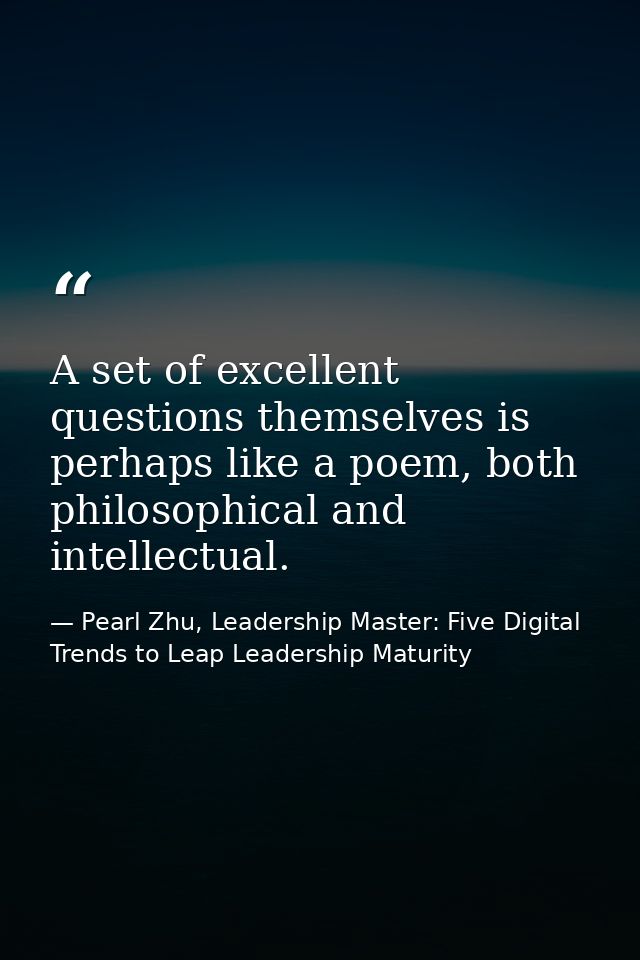 A set of excellent questions themselves is perhaps like a poem, both philosophical and intellectual. — Pearl Zhu, Leadership Master: Five Digital Trends to Leap Leadership Maturity