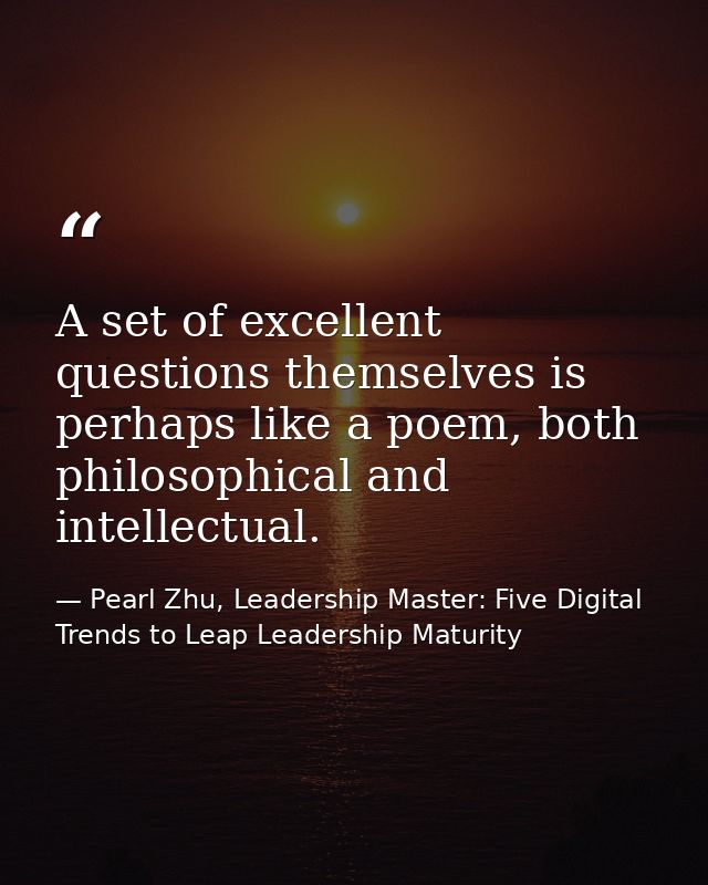 A set of excellent questions themselves is perhaps like a poem, both philosophical and intellectual. — Pearl Zhu, Leadership Master: Five Digital Trends to Leap Leadership Maturity