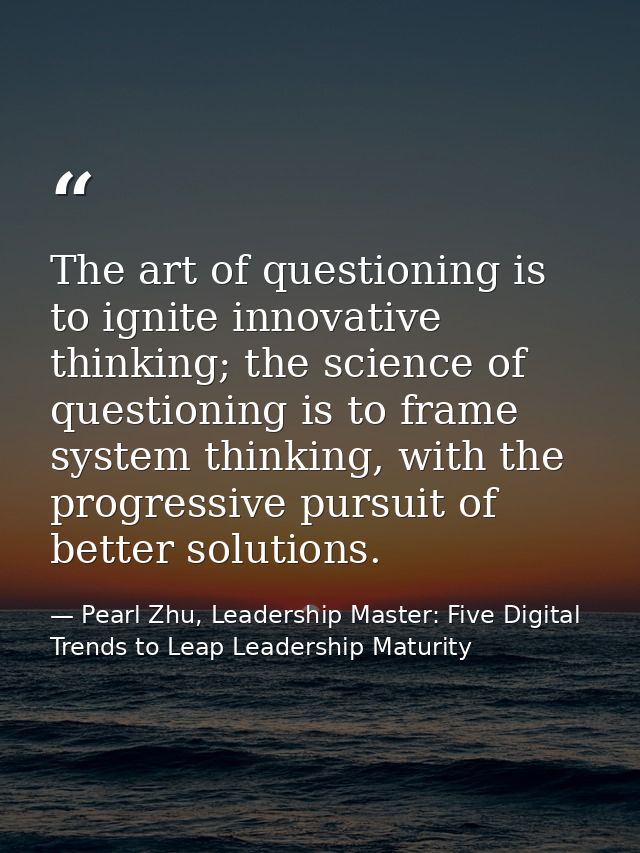 The art of questioning is to ignite innovative thinking; the science of questioning is to frame system thinking, with th — Pearl Zhu, Leadership Master: Five Digital Trends to Leap Leadership Maturity