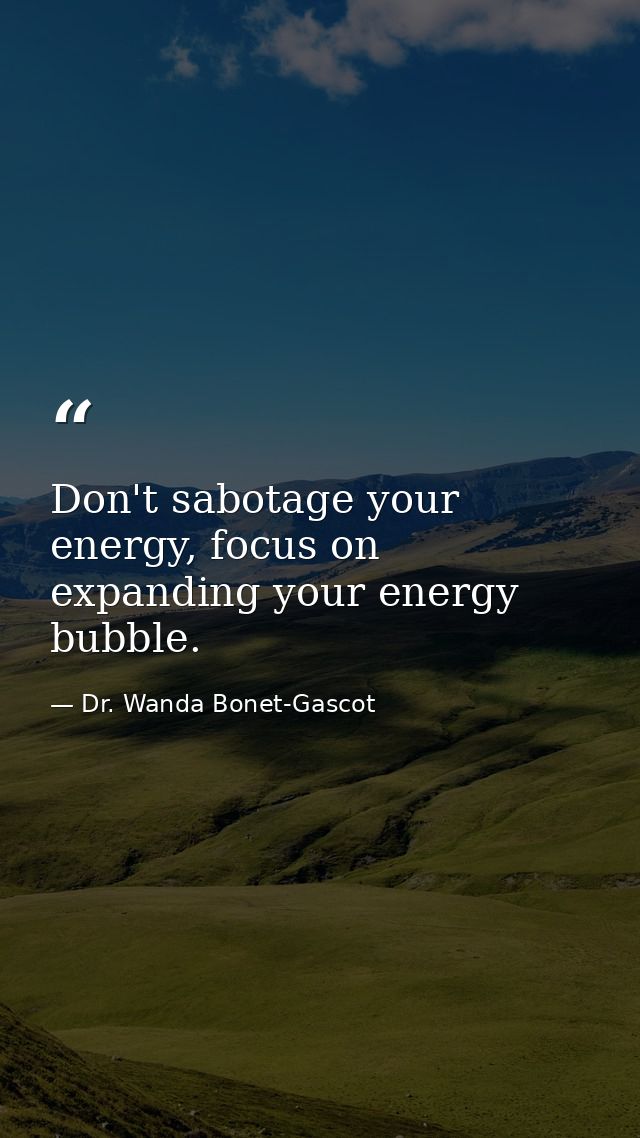 Don't sabotage your energy, focus on expanding your energy bubble. — Dr. Wanda Bonet-Gascot