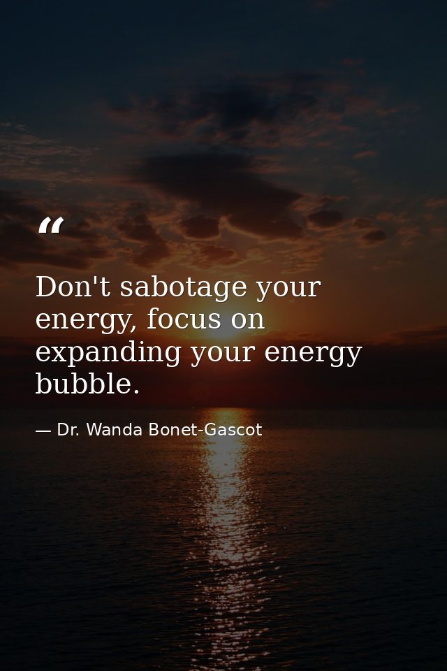 Don't sabotage your energy, focus on expanding your energy bubble. — Dr. Wanda Bonet-Gascot