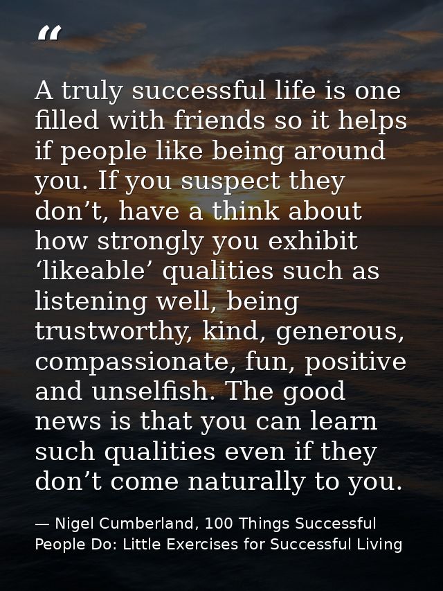 A truly successful life is one filled with friends so it helps if people like being around you. If you suspect they don’ — Nigel Cumberland, 100 Things Successful People Do: Little Exercises for Successful Living