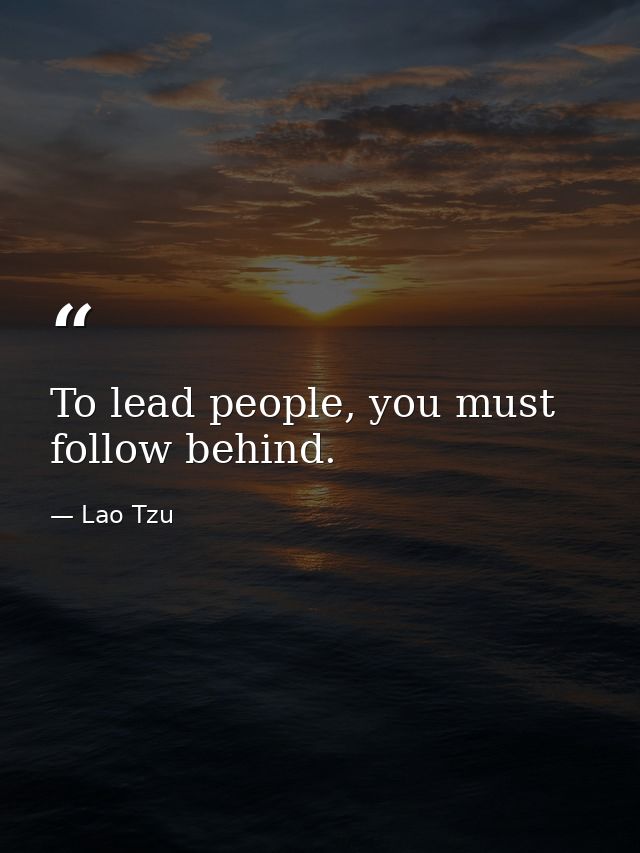 To lead people, you must follow behind. — Lao Tzu