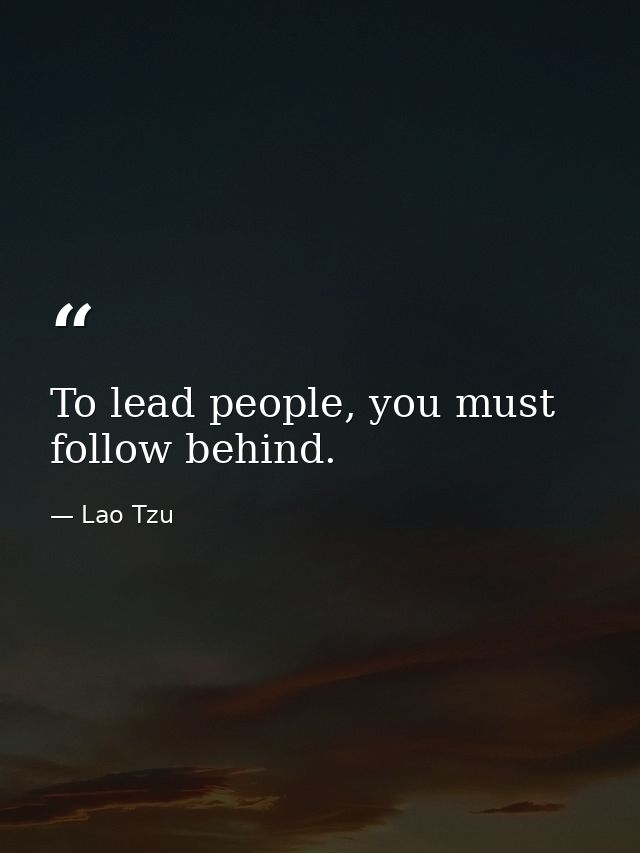 To lead people, you must follow behind. — Lao Tzu
