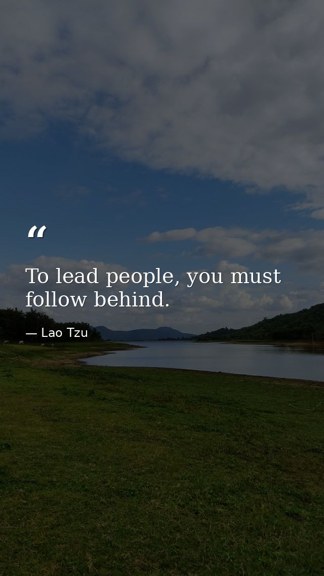To lead people, you must follow behind. — Lao Tzu