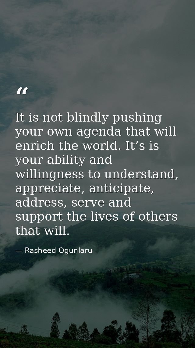 It is not blindly pushing your own agenda that will enrich the world. It’s is your ability and willingness to understand — Rasheed Ogunlaru