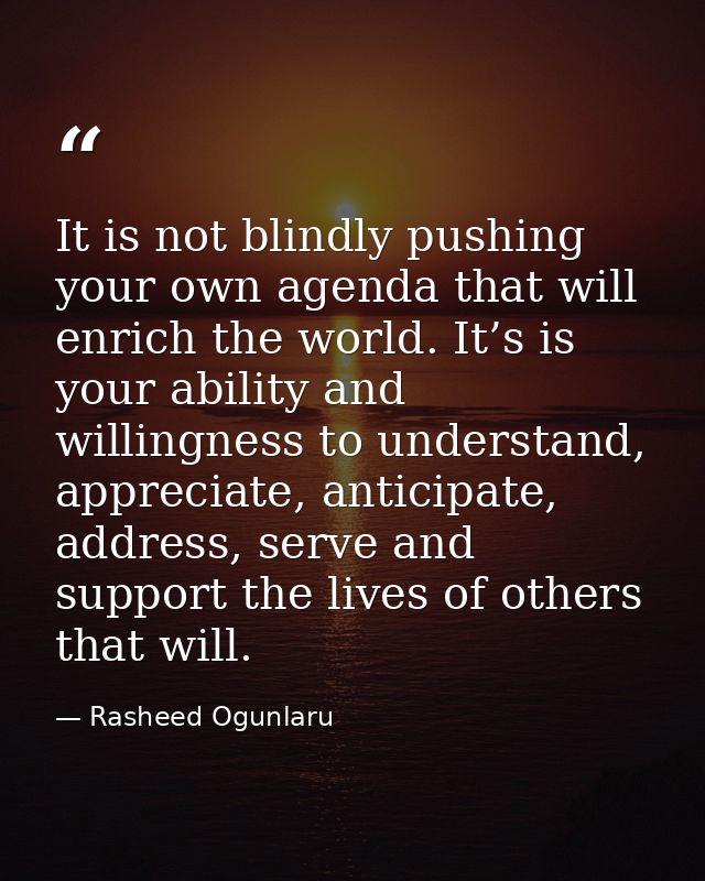 It is not blindly pushing your own agenda that will enrich the world. It’s is your ability and willingness to understand — Rasheed Ogunlaru