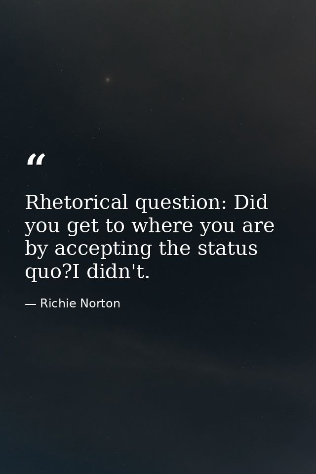 Rhetorical question: Did you get to where you are by accepting the status quo?I didn't. — Richie Norton