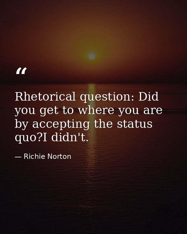 Rhetorical question: Did you get to where you are by accepting the status quo?I didn't. — Richie Norton