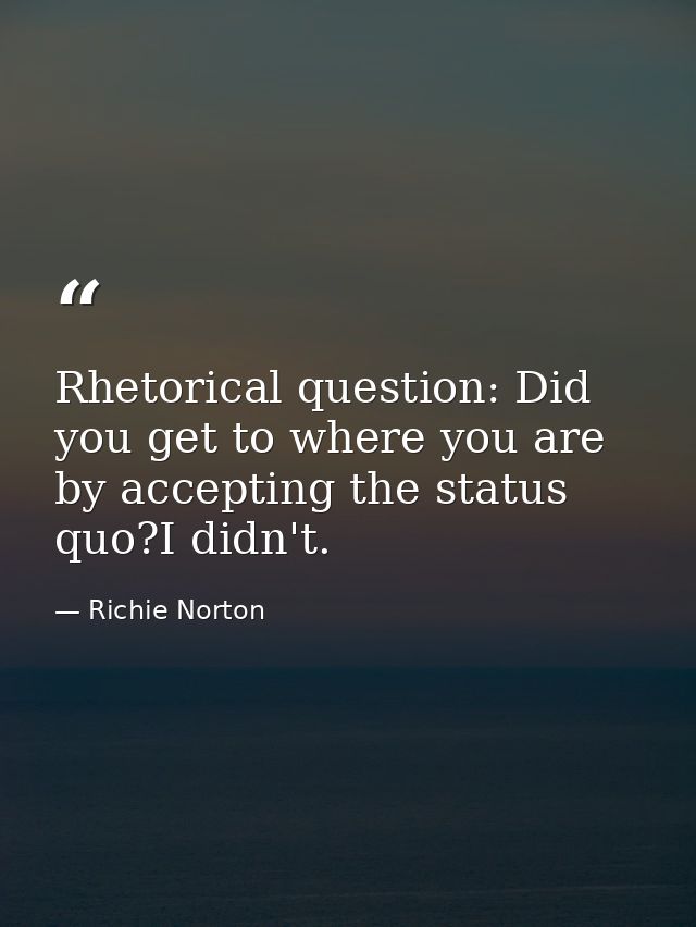 Rhetorical question: Did you get to where you are by accepting the status quo?I didn't. — Richie Norton