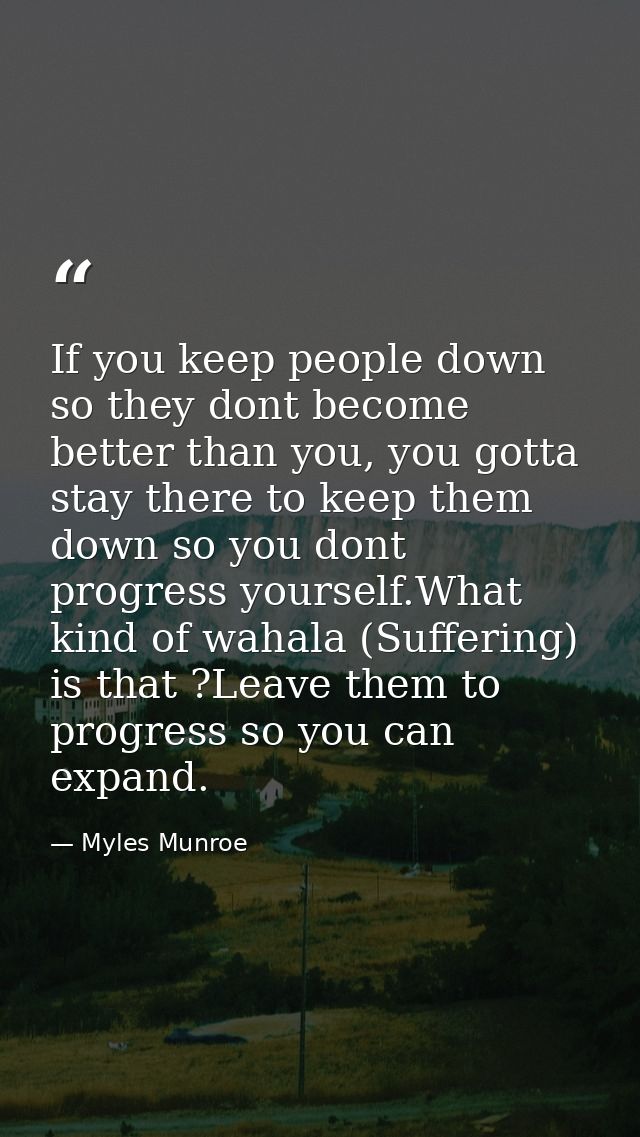 If you keep people down so they dont become better than you, you gotta stay there to keep them down so you dont progress — Myles Munroe