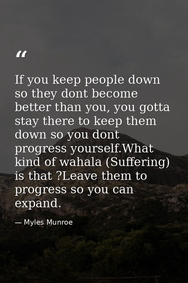 If you keep people down so they dont become better than you, you gotta stay there to keep them down so you dont progress — Myles Munroe