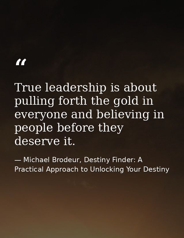 True leadership is about pulling forth the gold in everyone and believing in people before they deserve it. — Michael Brodeur, Destiny Finder: A Practical Approach to Unlocking Your Destiny
