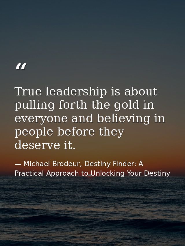 True leadership is about pulling forth the gold in everyone and believing in people before they deserve it. — Michael Brodeur, Destiny Finder: A Practical Approach to Unlocking Your Destiny