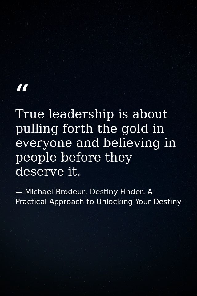 True leadership is about pulling forth the gold in everyone and believing in people before they deserve it. — Michael Brodeur, Destiny Finder: A Practical Approach to Unlocking Your Destiny