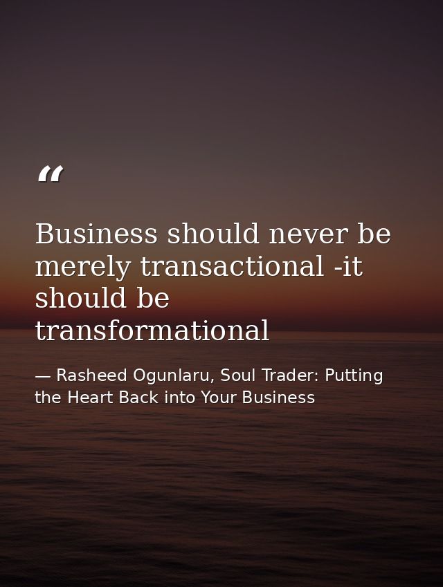 Business should never be merely transactional -it should be transformational — Rasheed Ogunlaru, Soul Trader: Putting the Heart Back into Your Business