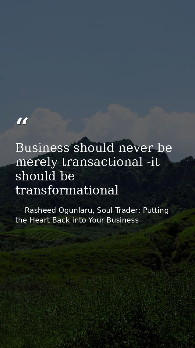 Business should never be merely transactional -it should be transformational — Rasheed Ogunlaru, Soul Trader: Putting the Heart Back into Your Business
