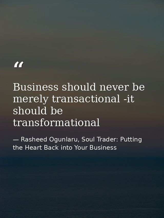 Business should never be merely transactional -it should be transformational — Rasheed Ogunlaru, Soul Trader: Putting the Heart Back into Your Business