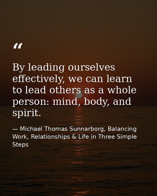 By leading ourselves effectively, we can learn to lead others as a whole person: mind, body, and spirit. — Michael Thomas Sunnarborg, Balancing Work, Relationships & Life in Three Simple Steps