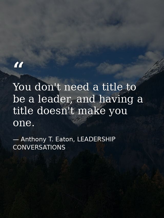 You don't need a title to be a leader, and having a title doesn't make you one. — Anthony T. Eaton, LEADERSHIP CONVERSATIONS