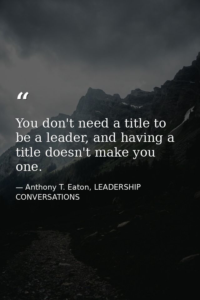 You don't need a title to be a leader, and having a title doesn't make you one. — Anthony T. Eaton, LEADERSHIP CONVERSATIONS