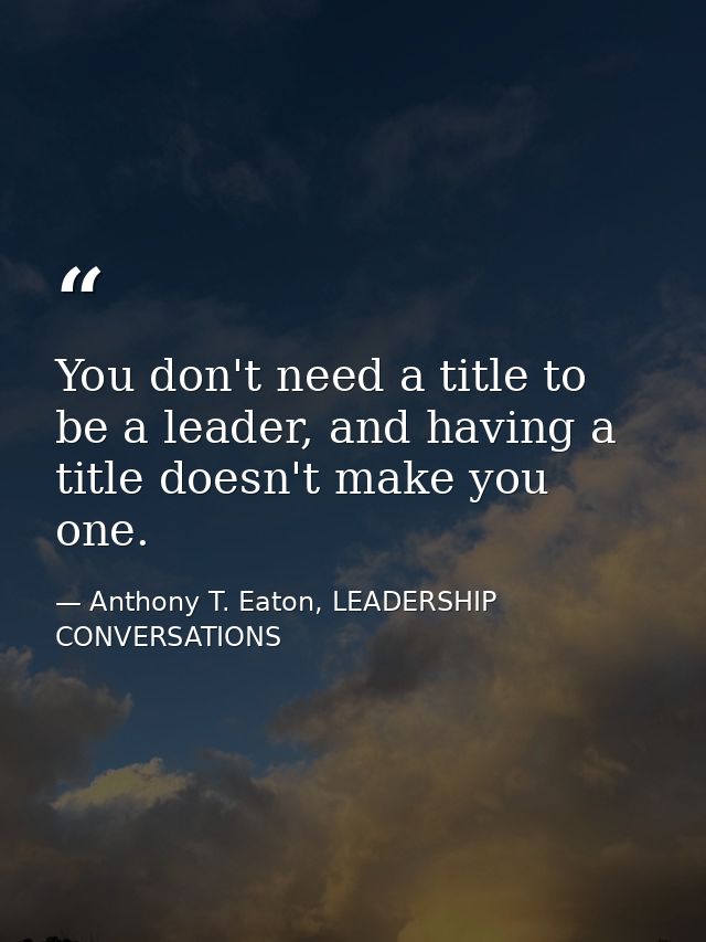 You don't need a title to be a leader, and having a title doesn't make you one. — Anthony T. Eaton, LEADERSHIP CONVERSATIONS