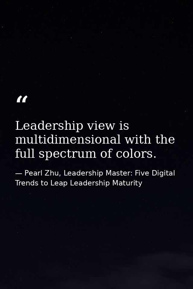 Leadership view is multidimensional with the full spectrum of colors. — Pearl Zhu, Leadership Master: Five Digital Trends to Leap Leadership Maturity