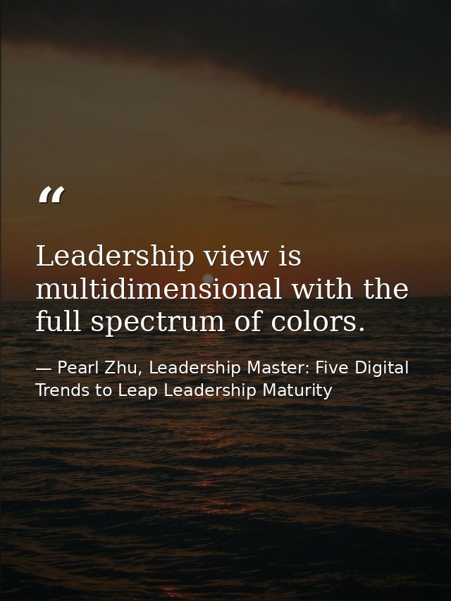 Leadership view is multidimensional with the full spectrum of colors. — Pearl Zhu, Leadership Master: Five Digital Trends to Leap Leadership Maturity