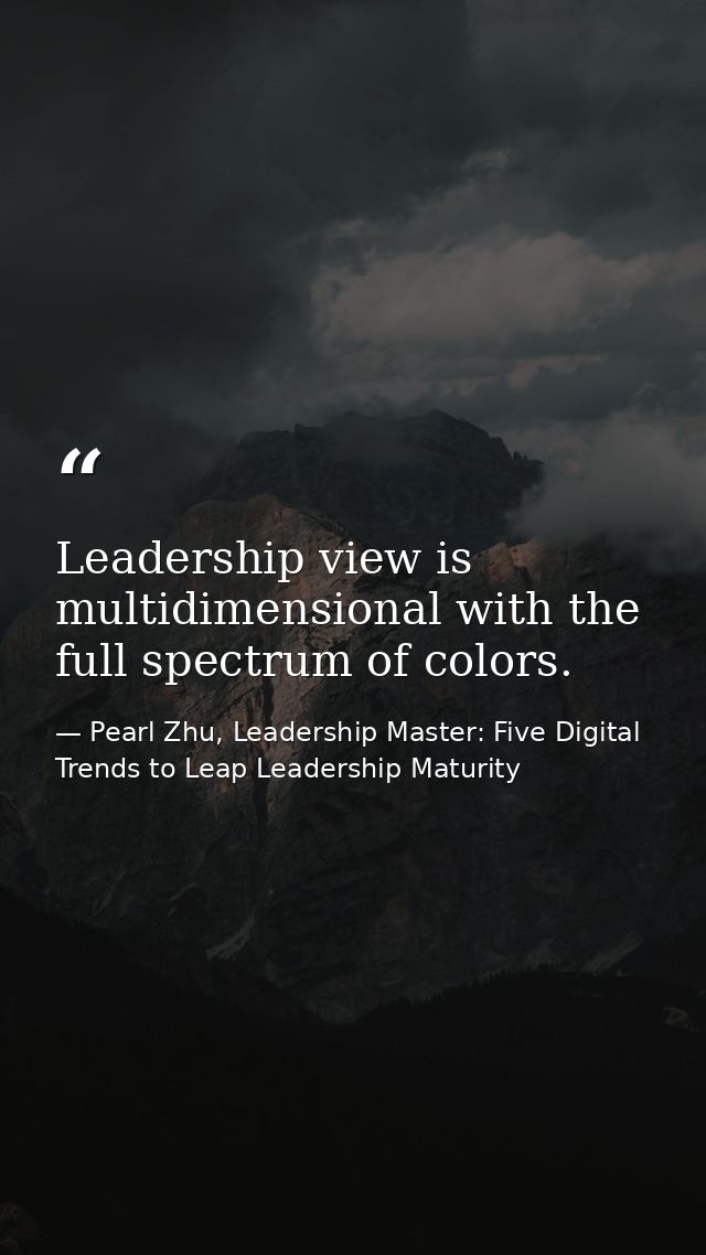 Leadership view is multidimensional with the full spectrum of colors. — Pearl Zhu, Leadership Master: Five Digital Trends to Leap Leadership Maturity