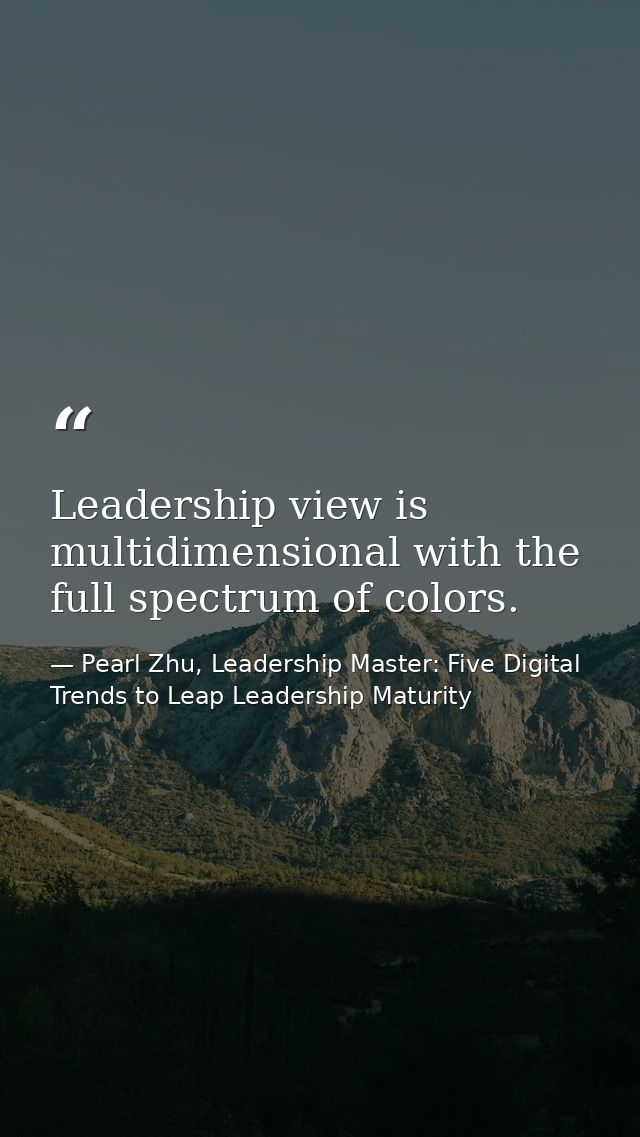 Leadership view is multidimensional with the full spectrum of colors. — Pearl Zhu, Leadership Master: Five Digital Trends to Leap Leadership Maturity