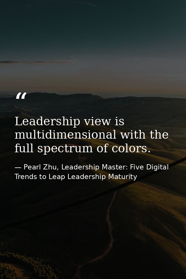 Leadership view is multidimensional with the full spectrum of colors. — Pearl Zhu, Leadership Master: Five Digital Trends to Leap Leadership Maturity
