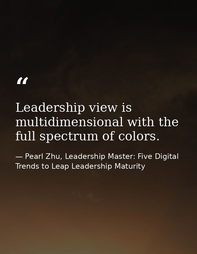 Leadership view is multidimensional with the full spectrum of colors. — Pearl Zhu, Leadership Master: Five Digital Trends to Leap Leadership Maturity